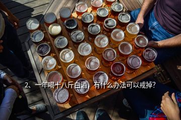 2、一年喝十八斤白酒，有什么辦法可以戒掉？