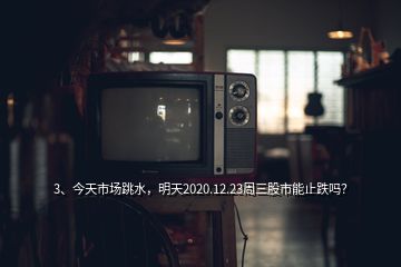 3、今天市場跳水，明天2020.12.23周三股市能止跌嗎？