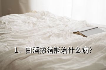 1、白酒擦豬能治什么病？