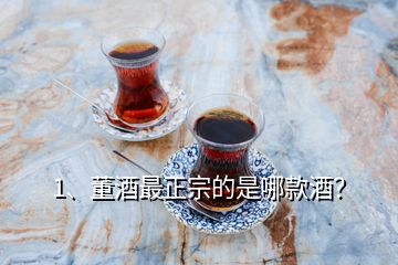 1、董酒最正宗的是哪款酒？