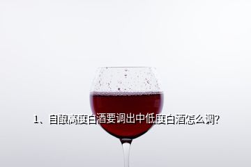 1、自釀高度白酒要調(diào)出中低度白酒怎么調(diào)？