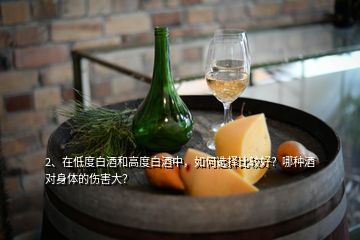 2、在低度白酒和高度白酒中，如何選擇比較好？哪種酒對身體的傷害大？