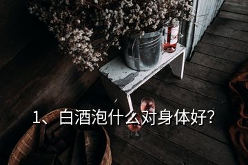 1、白酒泡什么對(duì)身體好？