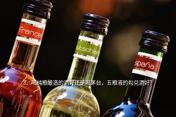 3、喝純糧釀造的酒好還是喝茅臺(tái)，五糧液的勾兌酒好？