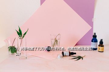 3、同事收藏了幾萬(wàn)塊錢(qián)的洋河酒，收藏白酒真能發(fā)財(cái)么？