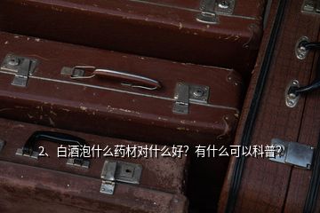 2、白酒泡什么藥材對什么好？有什么可以科普？