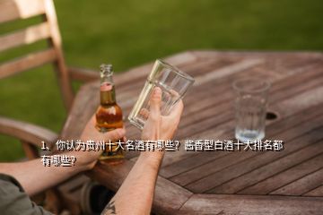 1、你認為貴州十大名酒有哪些？醬香型白酒十大排名都有哪些？