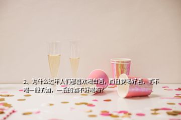 2、為什么過年人們都喜歡喝白酒，而且要喝好酒，而不喝一般的酒，一般的酒不好喝嗎？