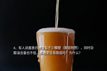 4、有人說醬香白酒含有不少糠醛（致癌物質(zhì)），同時雜醇油含量也不低，醬酒更容易致癌嗎？為什么？