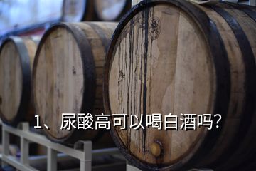 1、尿酸高可以喝白酒嗎？