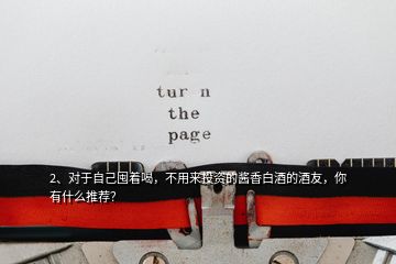 2、對于自己囤著喝，不用來投資的醬香白酒的酒友，你有什么推薦？