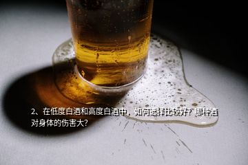 2、在低度白酒和高度白酒中，如何選擇比較好？哪種酒對身體的傷害大？