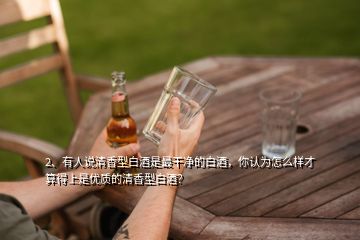 2、有人說清香型白酒是最干凈的白酒，你認(rèn)為怎么樣才算得上是優(yōu)質(zhì)的清香型白酒？