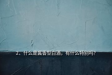 2、什么是醬香型白酒，有什么特別嗎？