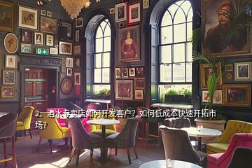 2、酒水專賣店如何開發(fā)客戶？如何低成本快速開拓市場(chǎng)？