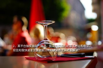 2、某平臺抽獎抽到一箱酒，我以為是假的就填了地址和電話，現(xiàn)告知我快遞發(fā)貨要收取198元快遞費怎么才能解決？