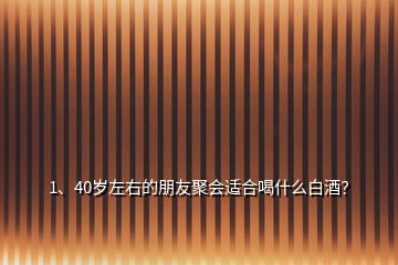 1、40歲左右的朋友聚會適合喝什么白酒？