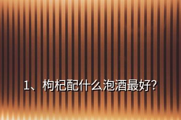 1、枸杞配什么泡酒最好？