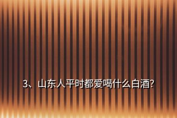 3、山東人平時(shí)都愛喝什么白酒？