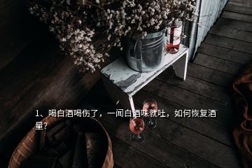 1、喝白酒喝傷了，一聞白酒味就吐，如何恢復(fù)酒量？