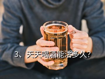 3、天天喝酒能活多久？