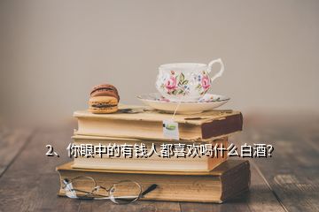 2、你眼中的有錢人都喜歡喝什么白酒？