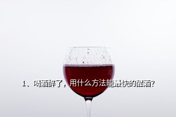 1、喝酒醉了，用什么方法能最快的醒酒？