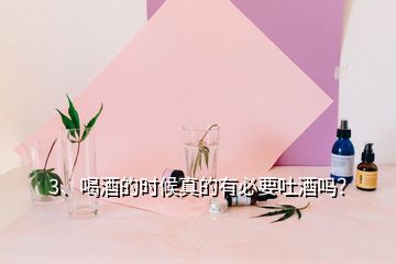 3、喝酒的時候真的有必要吐酒嗎？