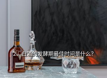 2、白酒的發(fā)酵期最佳時(shí)間是什么？