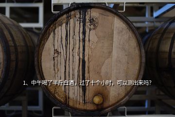 1、中午喝了半斤白酒，過了十個小時，可以測出來嗎？