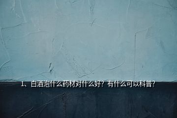 1、白酒泡什么藥材對(duì)什么好？有什么可以科普？