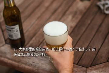 2、大家那里的婚宴用酒一般選擇什么酒？價位多少？用茅臺或五糧液怎么樣？