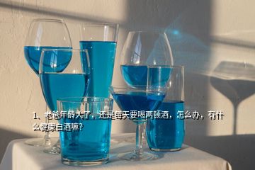 1、老爸年齡大了，還是每天要喝兩頓酒，怎么辦，有什么健康白酒嘛？