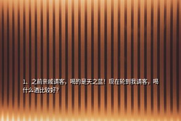 1、之前親戚請客，喝的是天之藍(lán)！現(xiàn)在輪到我請客，喝什么酒比較好？