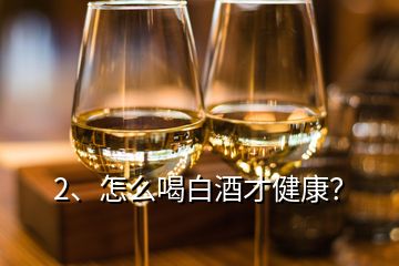 2、怎么喝白酒才健康？