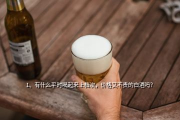 1、有什么平時(shí)喝起來(lái)上檔次，價(jià)格又不貴的白酒嗎？