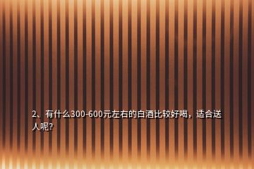 2、有什么300-600元左右的白酒比較好喝，適合送人呢？