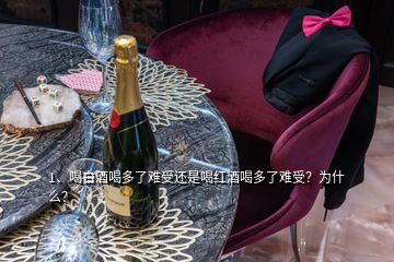 1、喝白酒喝多了難受還是喝紅酒喝多了難受？為什么？