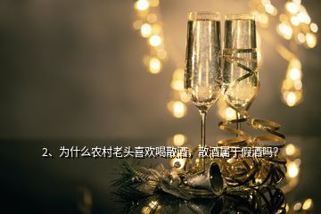 2、為什么農(nóng)村老頭喜歡喝散酒，散酒屬于假酒嗎？