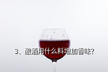 3、釀酒用什么料增加香味？