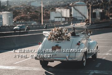 4、我是贛州人，兒子結(jié)婚，用什么白酒和紅酒好？150元上下價(jià)格，在鄉(xiāng)下辦婚宴？