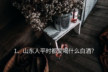 1、山東人平時都愛喝什么白酒？