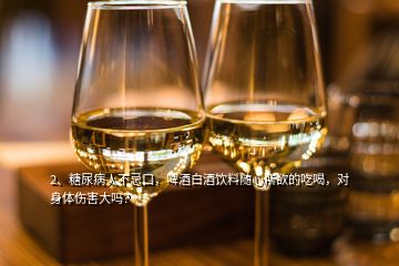 2、糖尿病人不忌口，啤酒白酒飲料隨心所欲的吃喝，對身體傷害大嗎？