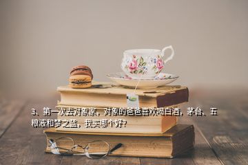 3、第一次去對(duì)象家，對(duì)象的爸爸喜歡喝白酒，茅臺(tái)、五糧液和夢(mèng)之藍(lán)，我買哪個(gè)好？