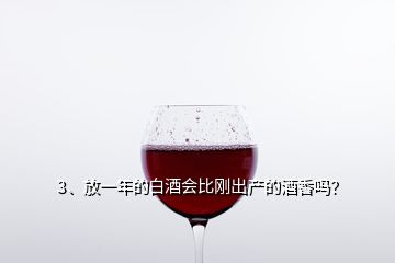 3、放一年的白酒會(huì)比剛出產(chǎn)的酒香嗎？