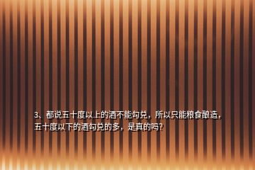 3、都說五十度以上的酒不能勾兌，所以只能糧食釀造，五十度以下的酒勾兌的多，是真的嗎？