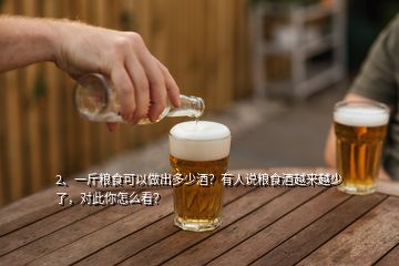 2、一斤糧食可以做出多少酒？有人說(shuō)糧食酒越來(lái)越少了，對(duì)此你怎么看？