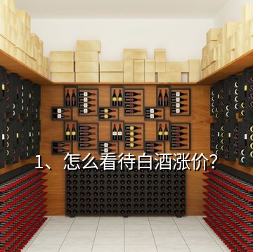 1、怎么看待白酒漲價？