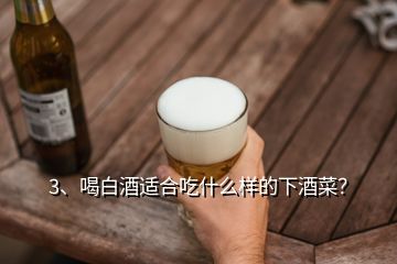 3、喝白酒適合吃什么樣的下酒菜？