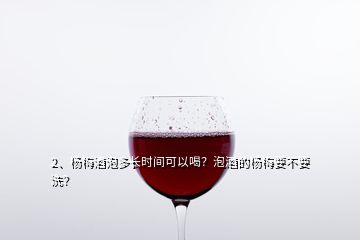 2、楊梅酒泡多長時間可以喝？泡酒的楊梅要不要洗？